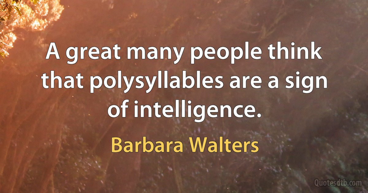 A great many people think that polysyllables are a sign of intelligence. (Barbara Walters)