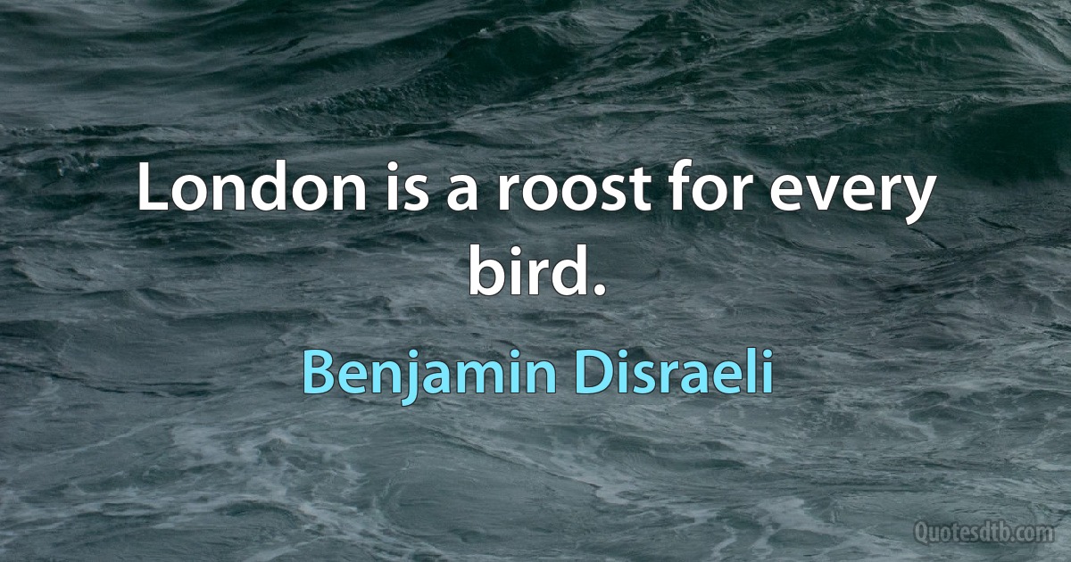 London is a roost for every bird. (Benjamin Disraeli)