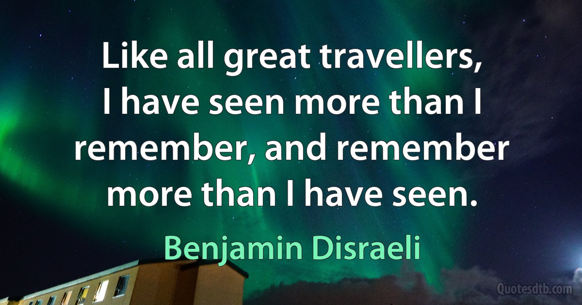 Like all great travellers, I have seen more than I remember, and remember more than I have seen. (Benjamin Disraeli)