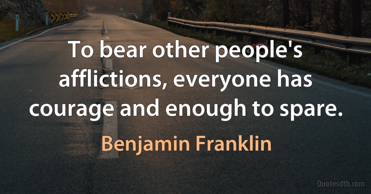 To bear other people's afflictions, everyone has courage and enough to spare. (Benjamin Franklin)