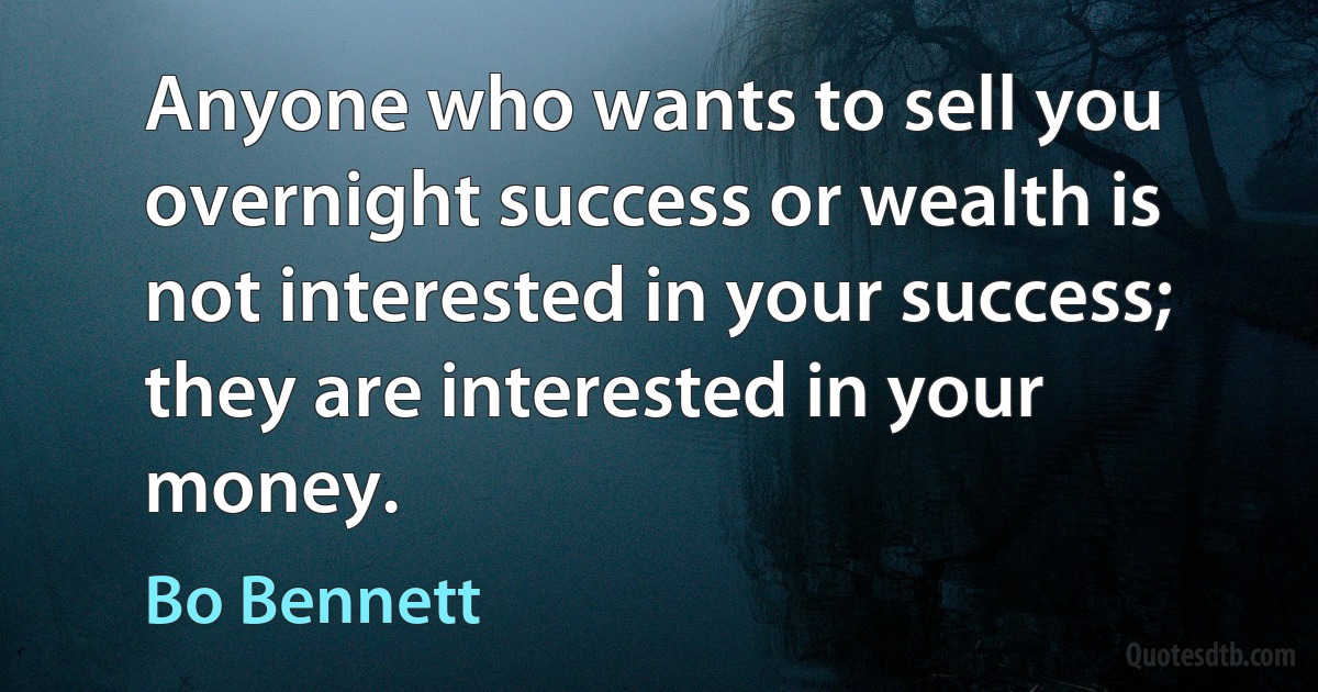 Anyone who wants to sell you overnight success or wealth is not interested in your success; they are interested in your money. (Bo Bennett)