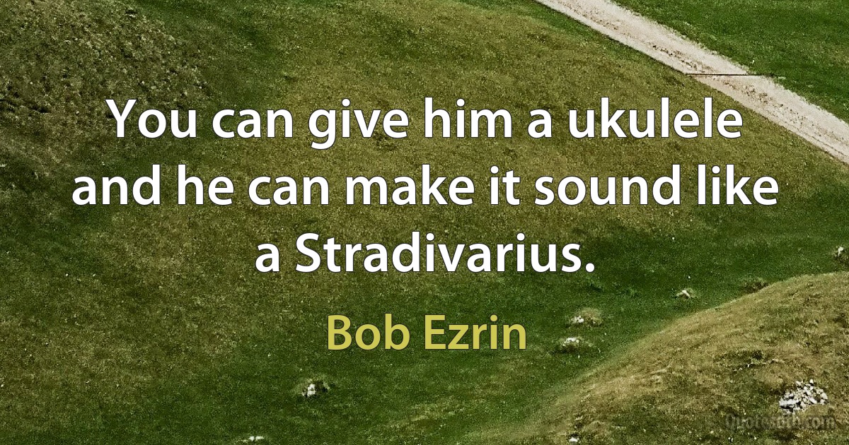 You can give him a ukulele and he can make it sound like a Stradivarius. (Bob Ezrin)