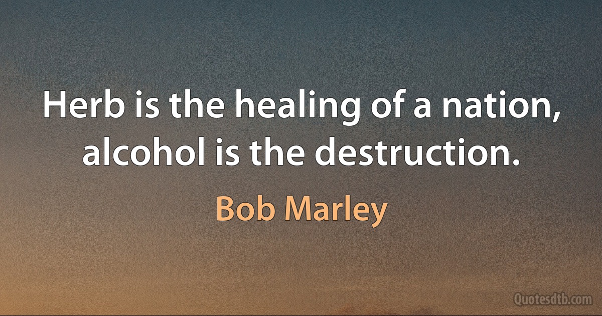 Herb is the healing of a nation, alcohol is the destruction. (Bob Marley)