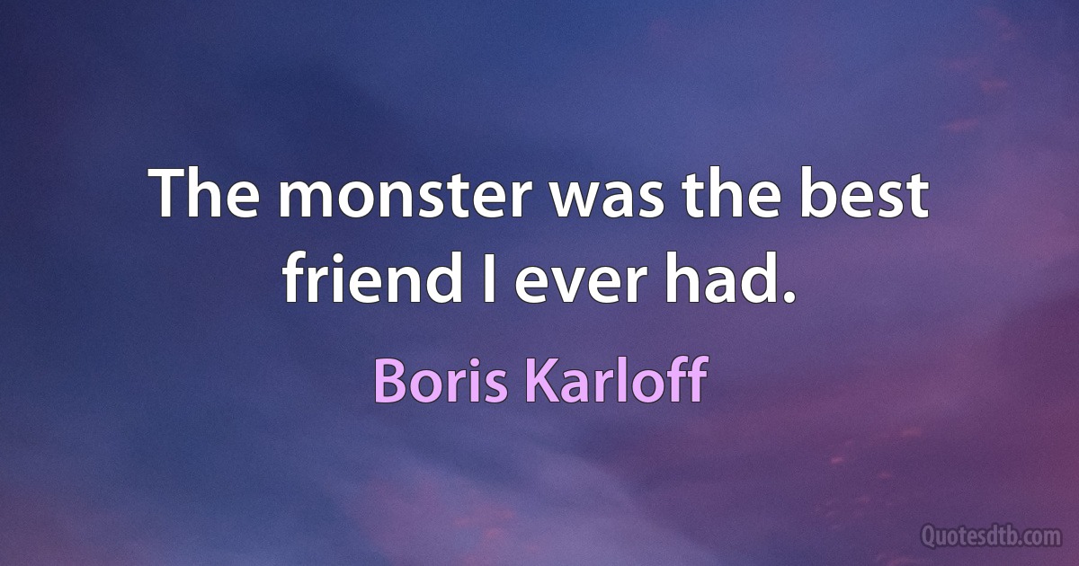 The monster was the best friend I ever had. (Boris Karloff)