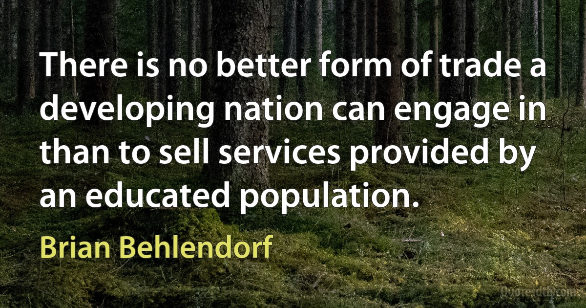 There is no better form of trade a developing nation can engage in than to sell services provided by an educated population. (Brian Behlendorf)