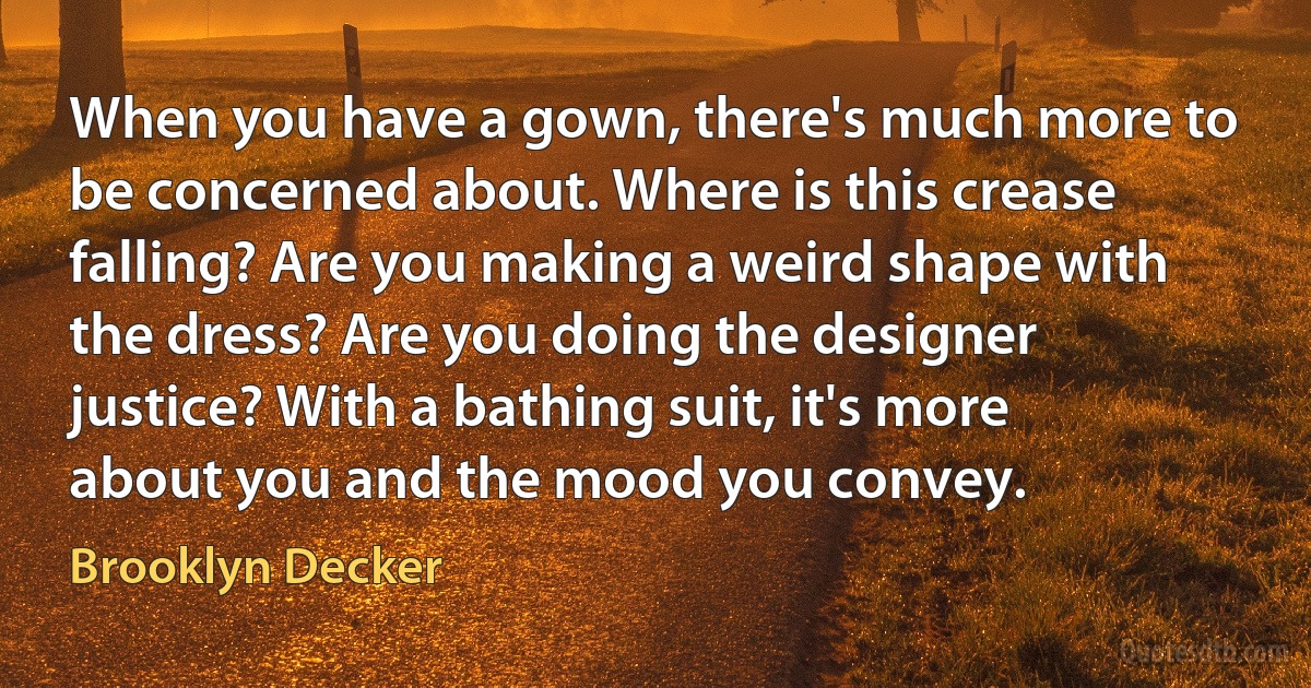 When you have a gown, there's much more to be concerned about. Where is this crease falling? Are you making a weird shape with the dress? Are you doing the designer justice? With a bathing suit, it's more about you and the mood you convey. (Brooklyn Decker)