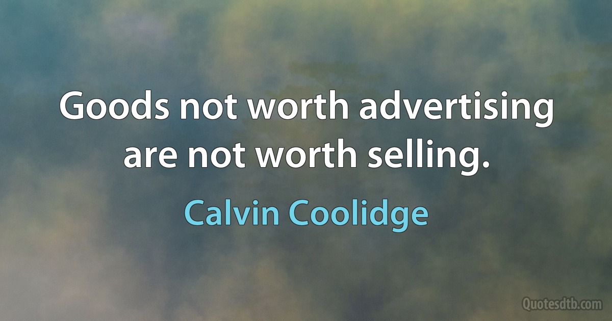 Goods not worth advertising are not worth selling. (Calvin Coolidge)