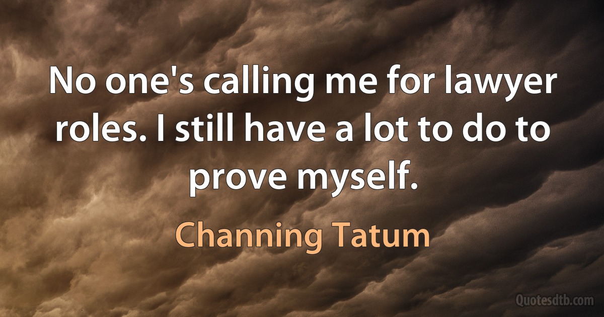 No one's calling me for lawyer roles. I still have a lot to do to prove myself. (Channing Tatum)