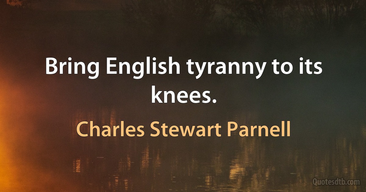 Bring English tyranny to its knees. (Charles Stewart Parnell)