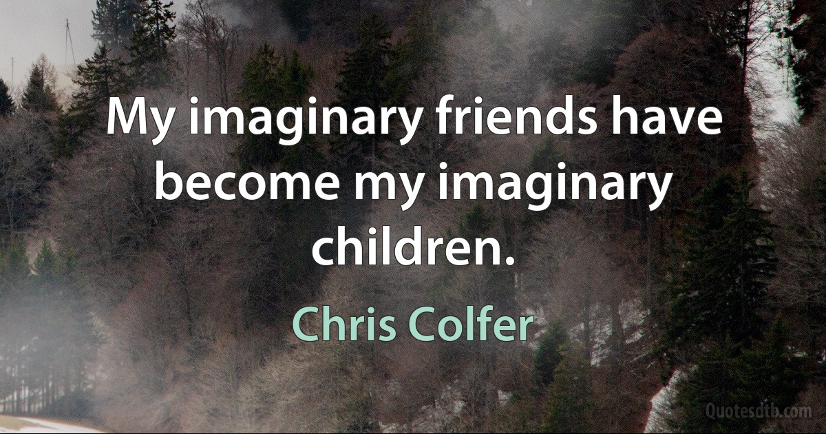 My imaginary friends have become my imaginary children. (Chris Colfer)