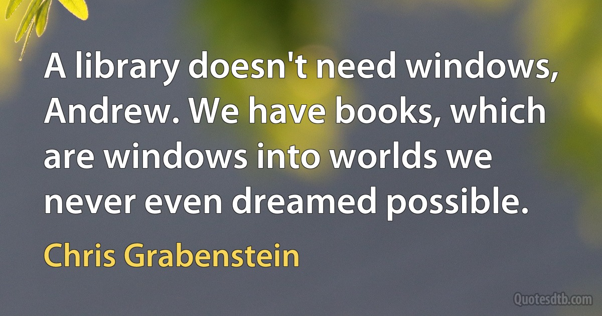 A library doesn't need windows, Andrew. We have books, which are windows into worlds we never even dreamed possible. (Chris Grabenstein)