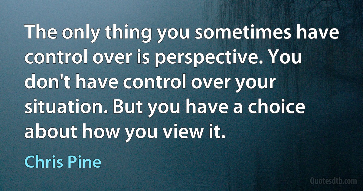 The only thing you sometimes have control over is perspective. You don't have control over your situation. But you have a choice about how you view it. (Chris Pine)