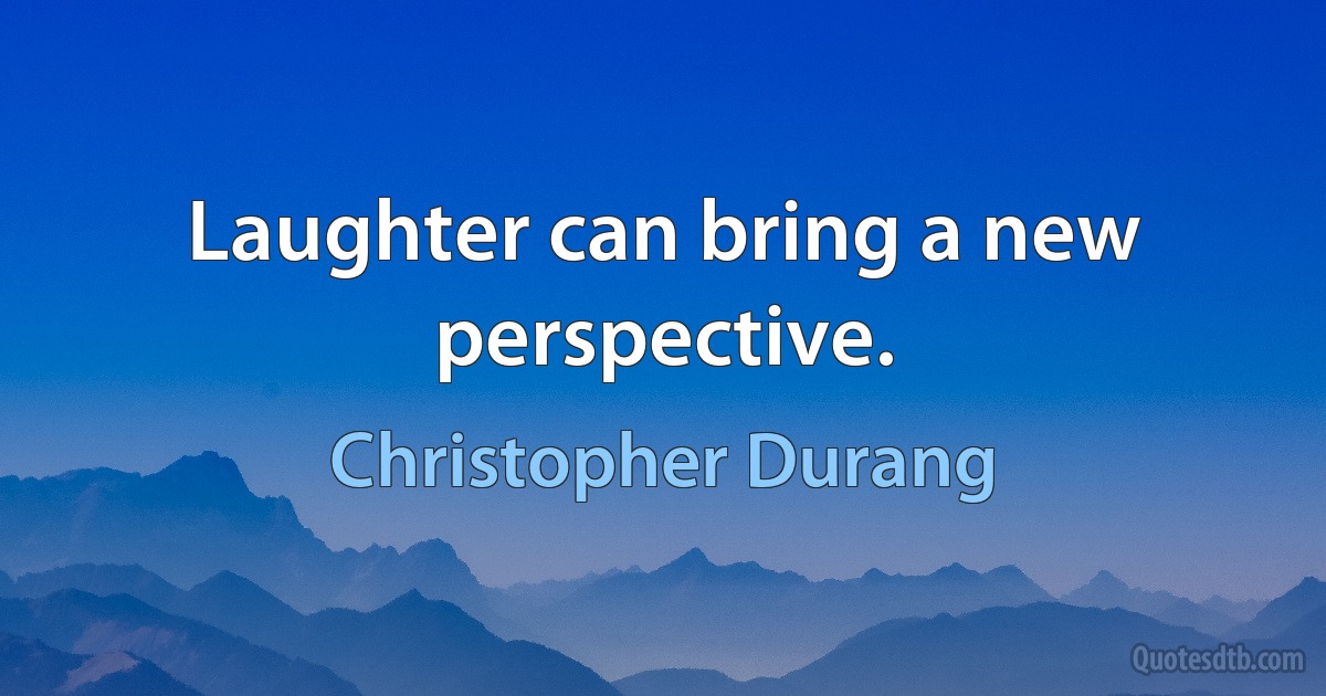 Laughter can bring a new perspective. (Christopher Durang)