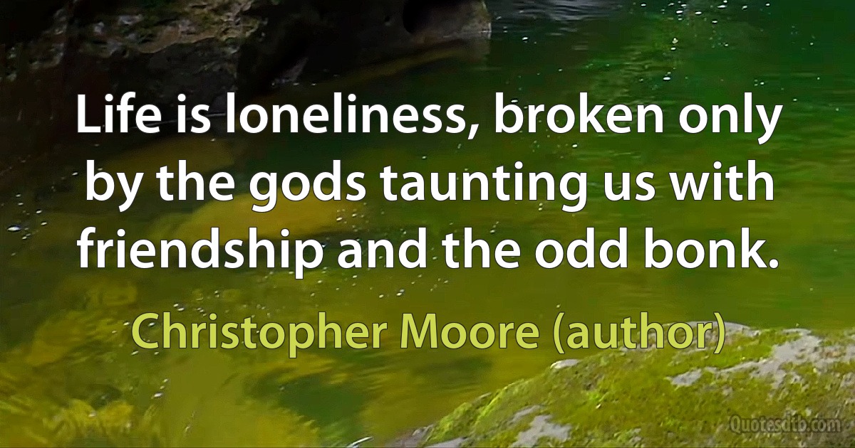 Life is loneliness, broken only by the gods taunting us with friendship and the odd bonk. (Christopher Moore (author))