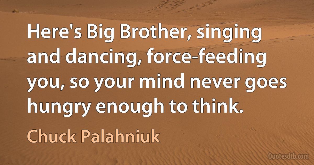 Here's Big Brother, singing and dancing, force-feeding you, so your mind never goes hungry enough to think. (Chuck Palahniuk)