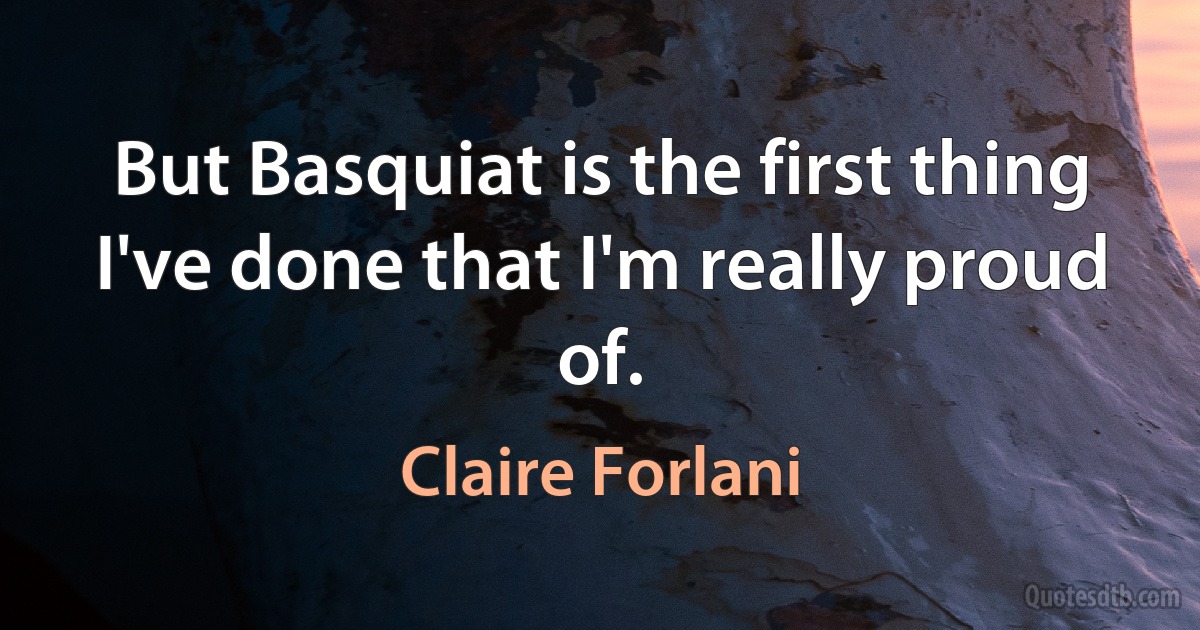 But Basquiat is the first thing I've done that I'm really proud of. (Claire Forlani)