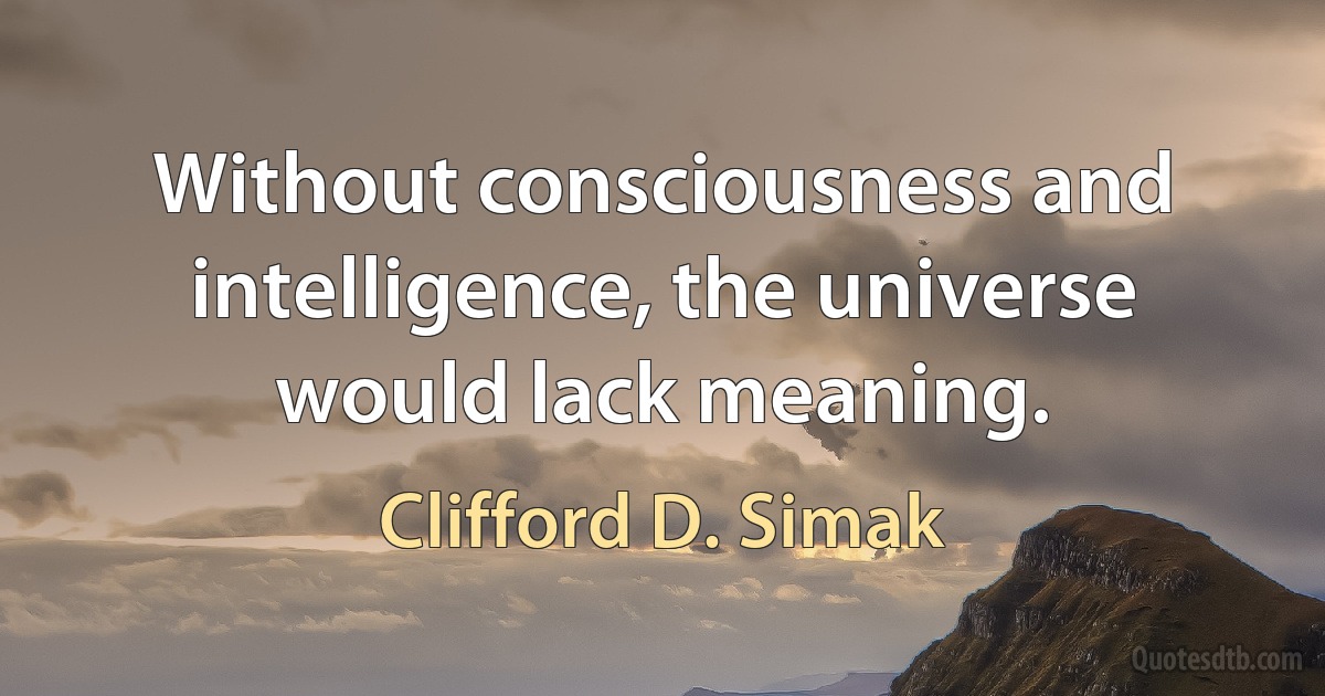 Without consciousness and intelligence, the universe would lack meaning. (Clifford D. Simak)