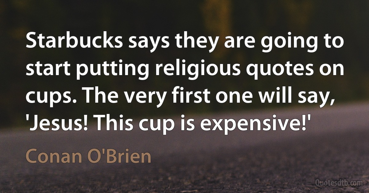 Starbucks says they are going to start putting religious quotes on cups. The very first one will say, 'Jesus! This cup is expensive!' (Conan O'Brien)