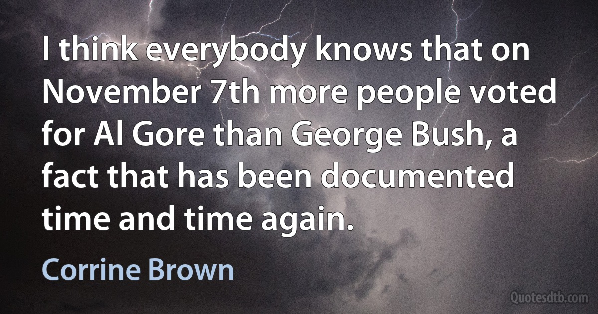 I think everybody knows that on November 7th more people voted for Al Gore than George Bush, a fact that has been documented time and time again. (Corrine Brown)