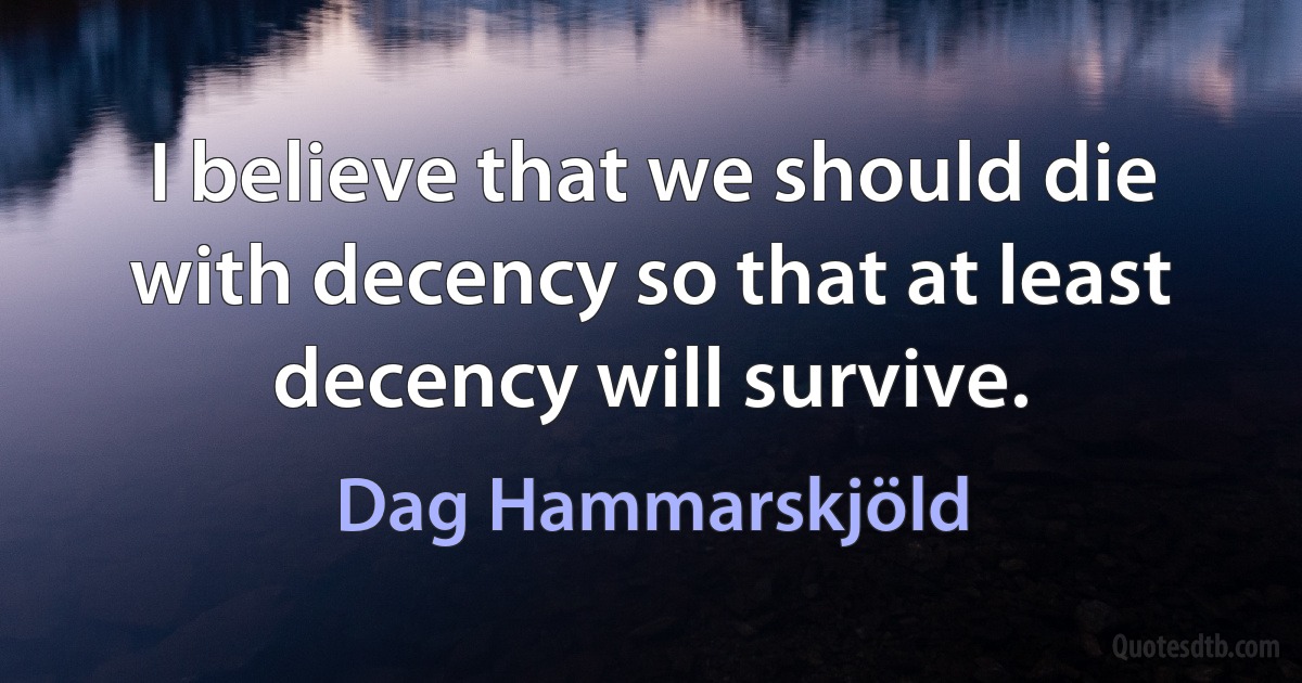 I believe that we should die with decency so that at least decency will survive. (Dag Hammarskjöld)