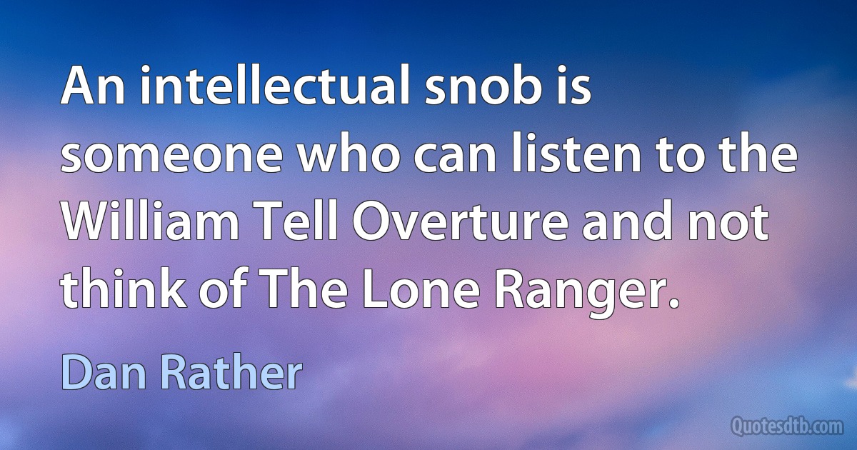 An intellectual snob is someone who can listen to the William Tell Overture and not think of The Lone Ranger. (Dan Rather)