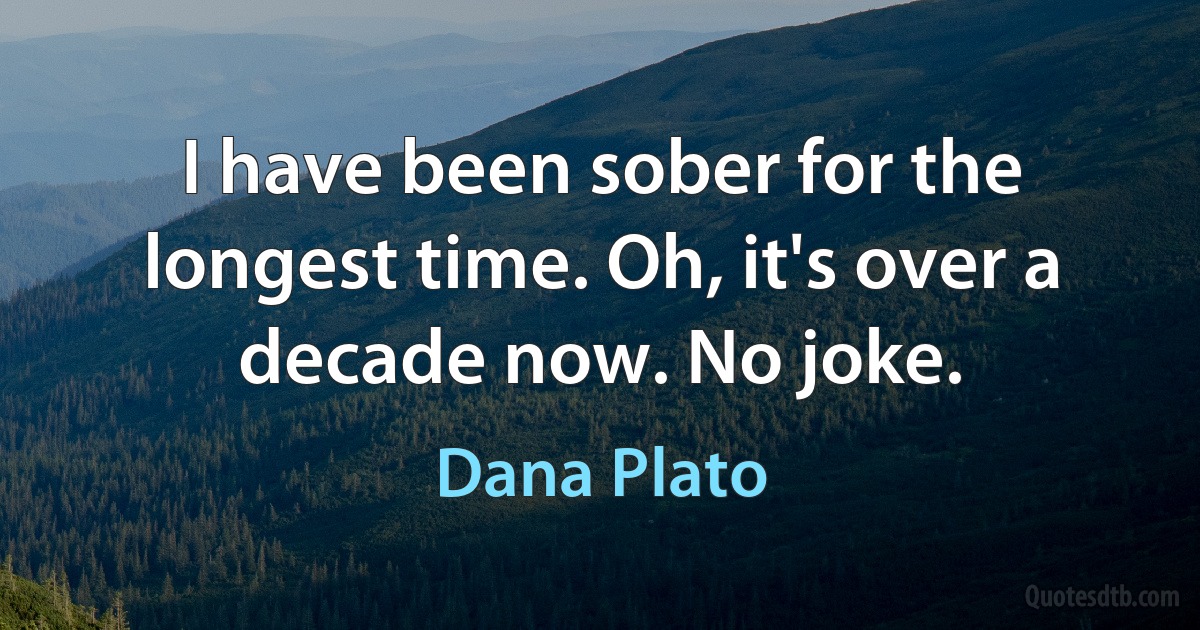 I have been sober for the longest time. Oh, it's over a decade now. No joke. (Dana Plato)