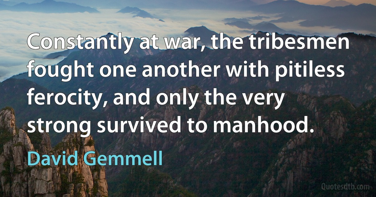 Constantly at war, the tribesmen fought one another with pitiless ferocity, and only the very strong survived to manhood. (David Gemmell)