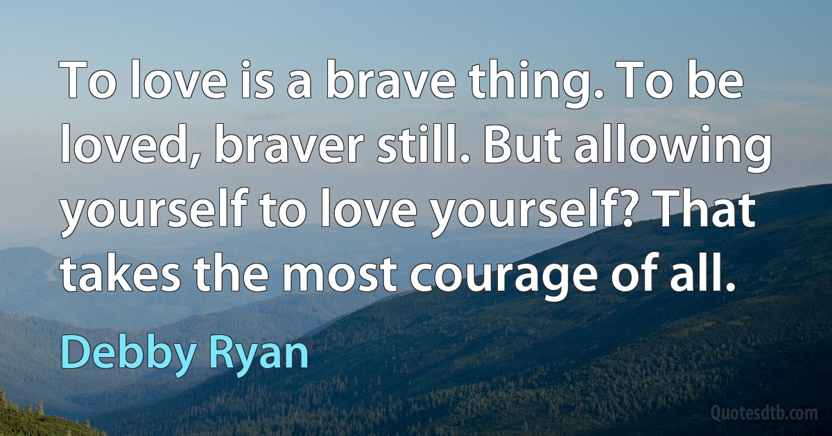 To love is a brave thing. To be loved, braver still. But allowing yourself to love yourself? That takes the most courage of all. (Debby Ryan)