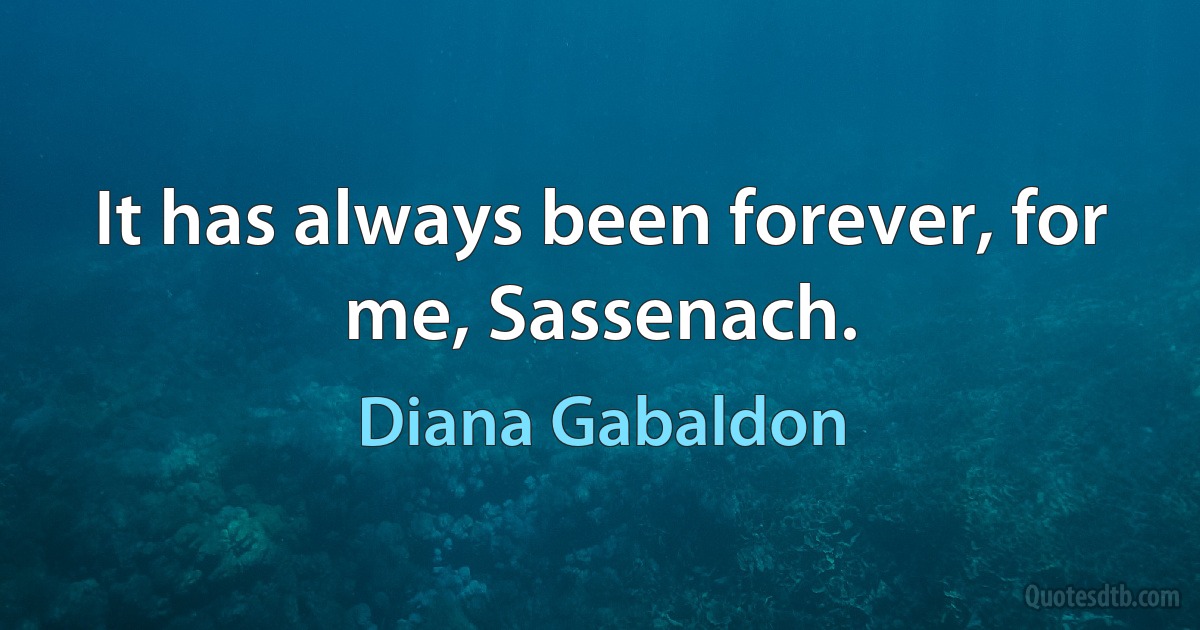 It has always been forever, for me, Sassenach. (Diana Gabaldon)