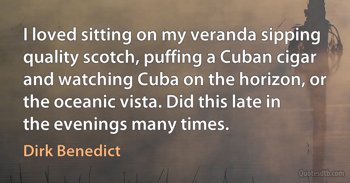 I loved sitting on my veranda sipping quality scotch, puffing a Cuban cigar and watching Cuba on the horizon, or the oceanic vista. Did this late in the evenings many times. (Dirk Benedict)