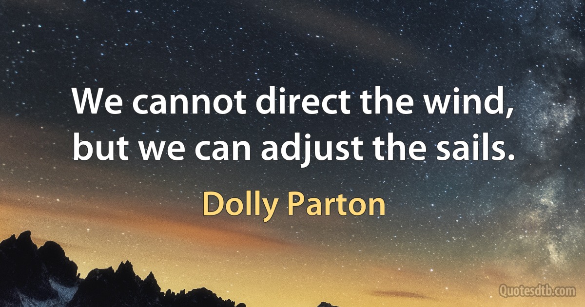 We cannot direct the wind, but we can adjust the sails. (Dolly Parton)