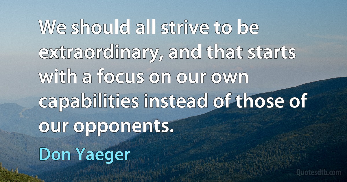 We should all strive to be extraordinary, and that starts with a focus on our own capabilities instead of those of our opponents. (Don Yaeger)