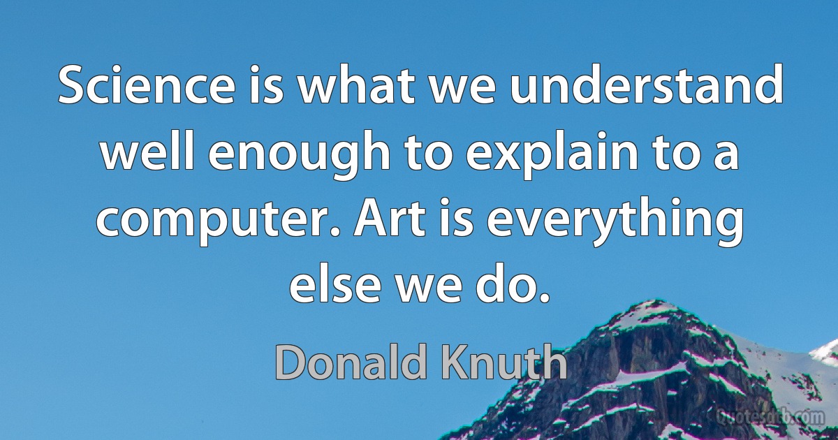 Science is what we understand well enough to explain to a computer. Art is everything else we do. (Donald Knuth)