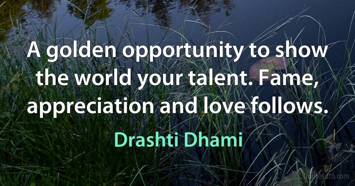 A golden opportunity to show the world your talent. Fame, appreciation and love follows. (Drashti Dhami)