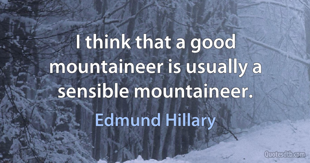 I think that a good mountaineer is usually a sensible mountaineer. (Edmund Hillary)