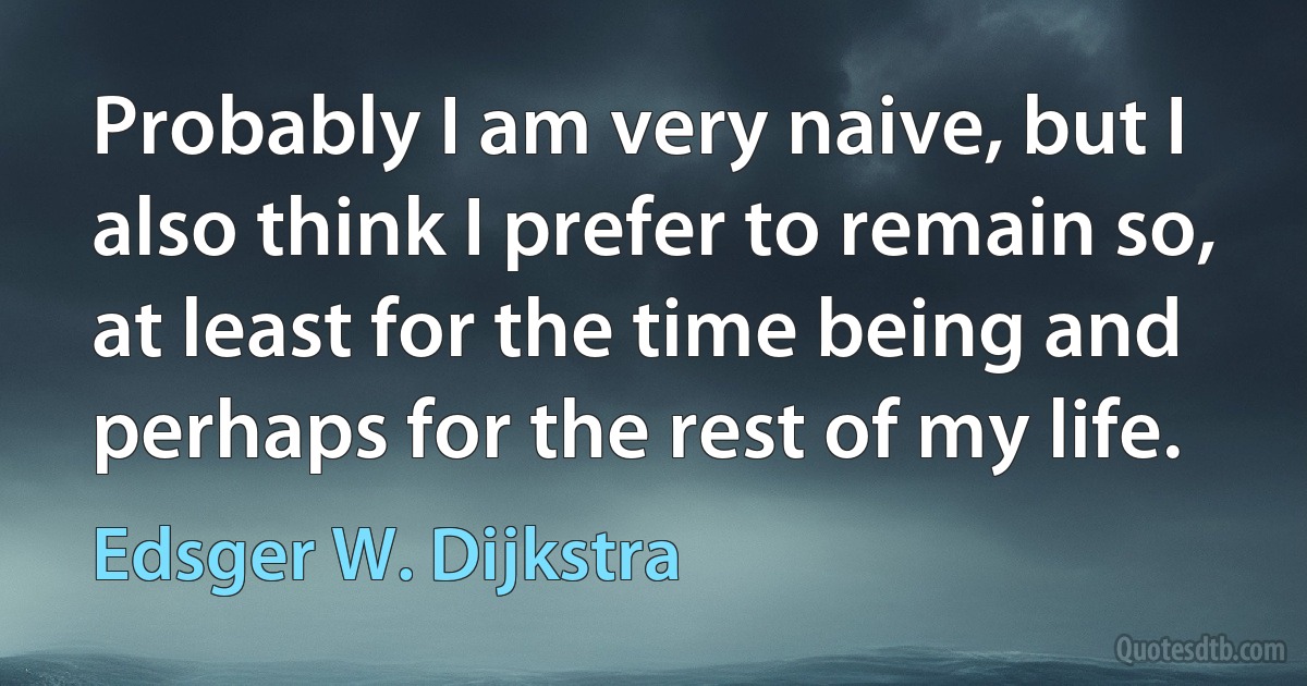 Probably I am very naive, but I also think I prefer to remain so, at least for the time being and perhaps for the rest of my life. (Edsger W. Dijkstra)