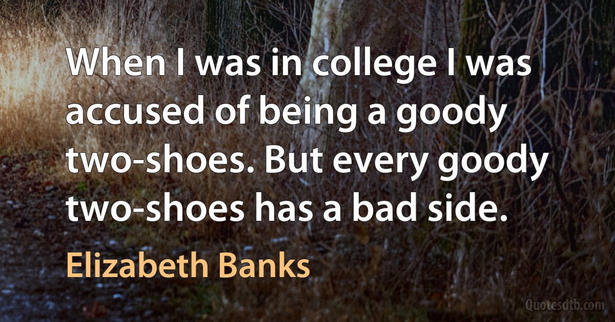 When I was in college I was accused of being a goody two-shoes. But every goody two-shoes has a bad side. (Elizabeth Banks)