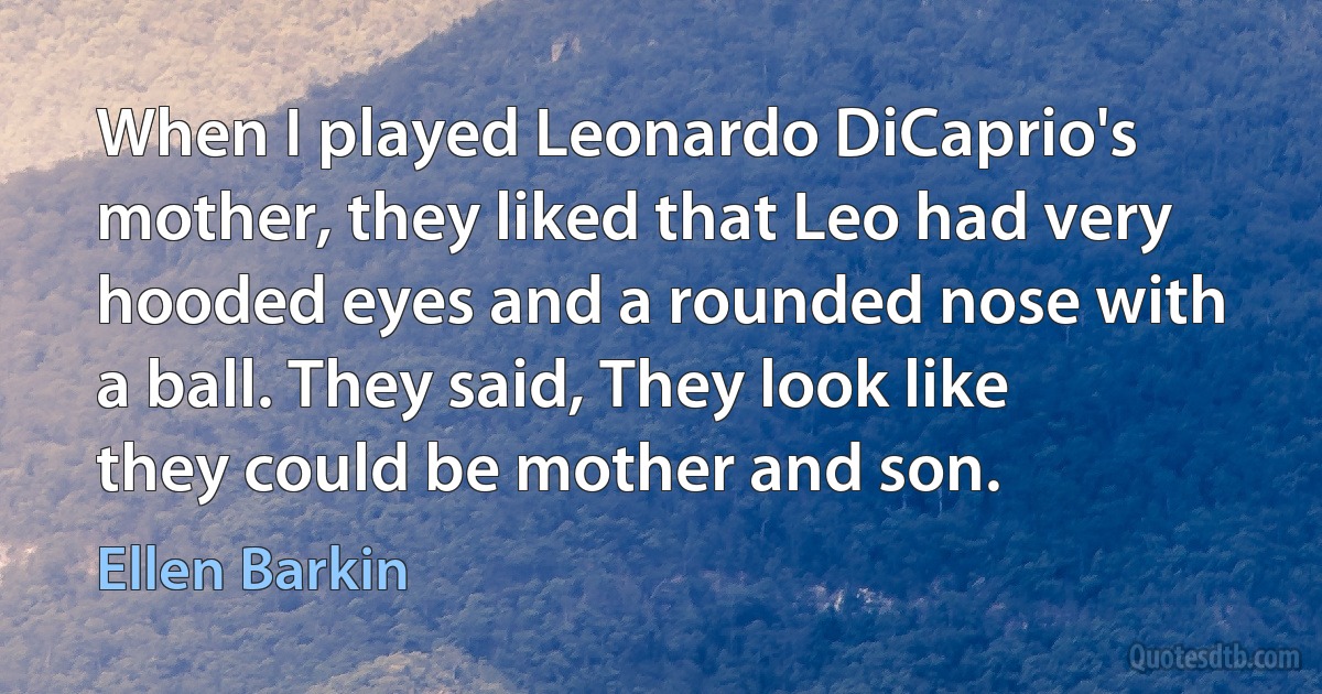 When I played Leonardo DiCaprio's mother, they liked that Leo had very hooded eyes and a rounded nose with a ball. They said, They look like they could be mother and son. (Ellen Barkin)