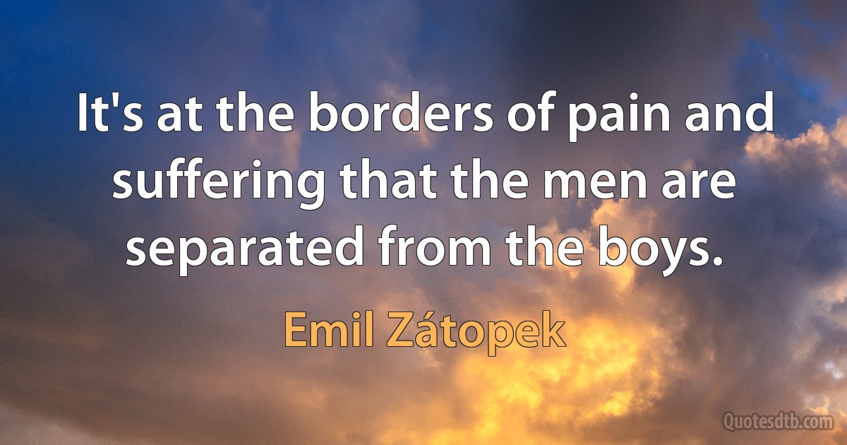 It's at the borders of pain and suffering that the men are separated from the boys. (Emil Zátopek)