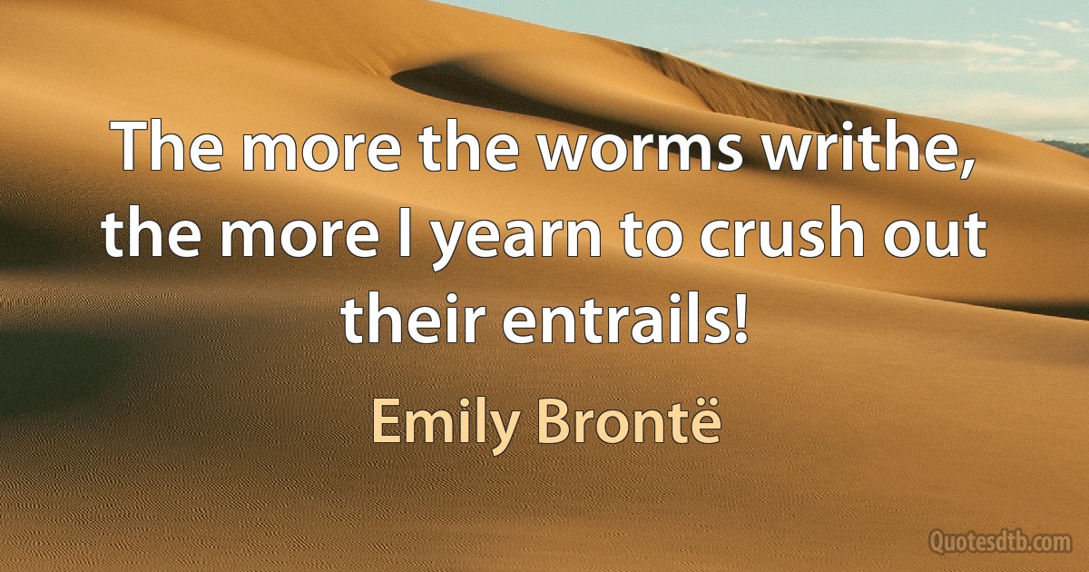 The more the worms writhe, the more I yearn to crush out their entrails! (Emily Brontë)