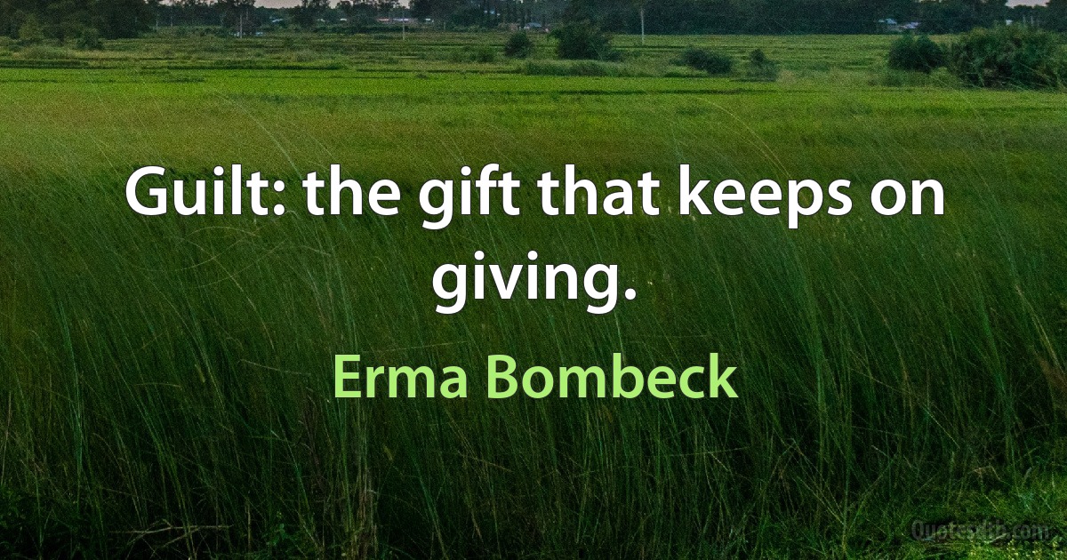 Guilt: the gift that keeps on giving. (Erma Bombeck)