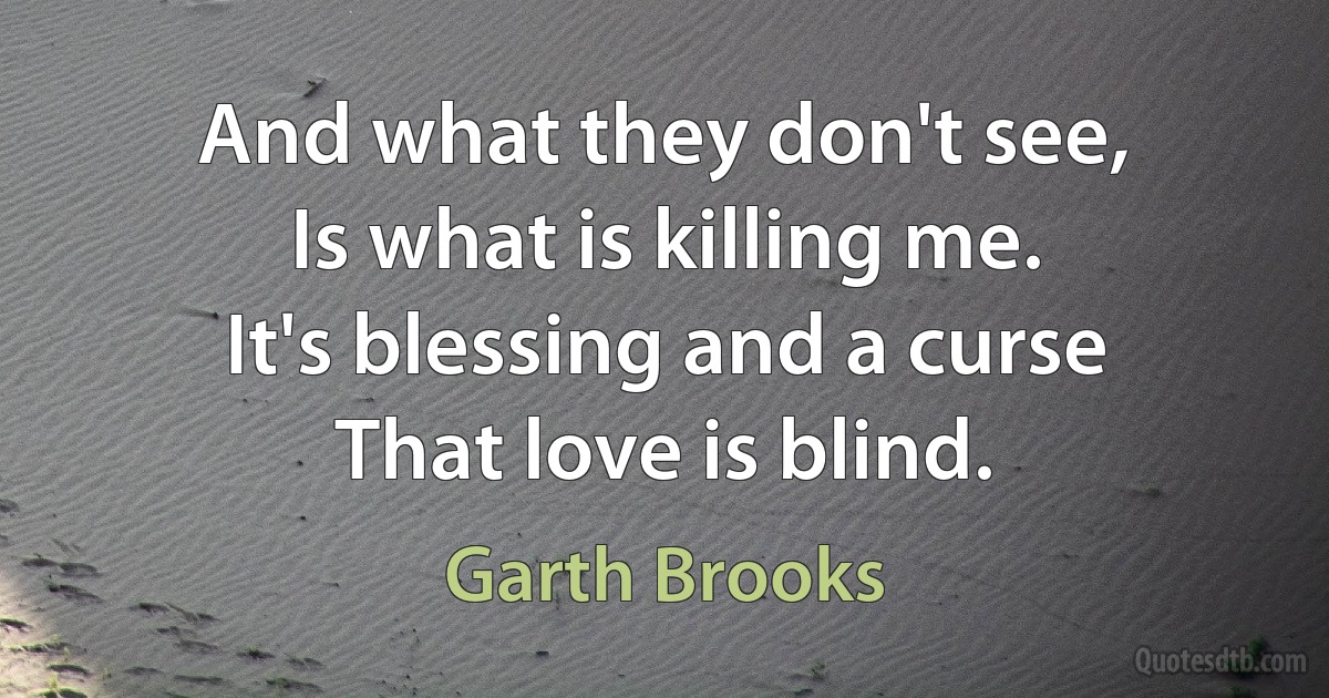 And what they don't see,
Is what is killing me.
It's blessing and a curse
That love is blind. (Garth Brooks)