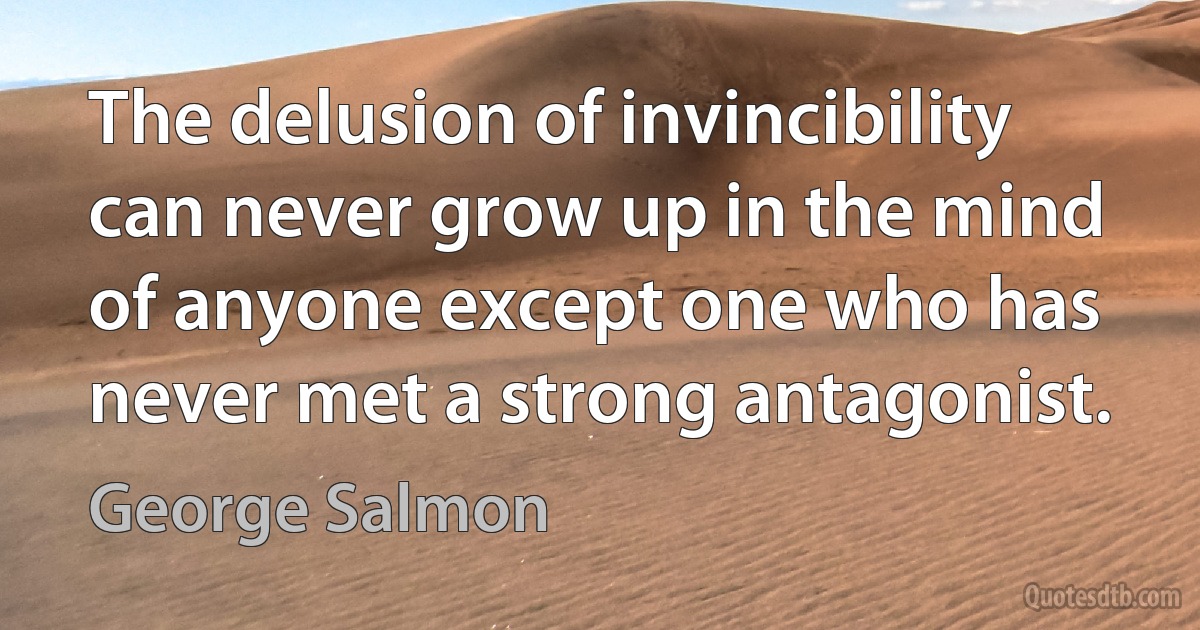 The delusion of invincibility can never grow up in the mind of anyone except one who has never met a strong antagonist. (George Salmon)