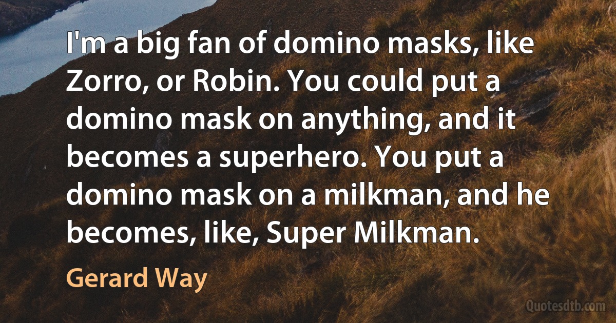 I'm a big fan of domino masks, like Zorro, or Robin. You could put a domino mask on anything, and it becomes a superhero. You put a domino mask on a milkman, and he becomes, like, Super Milkman. (Gerard Way)