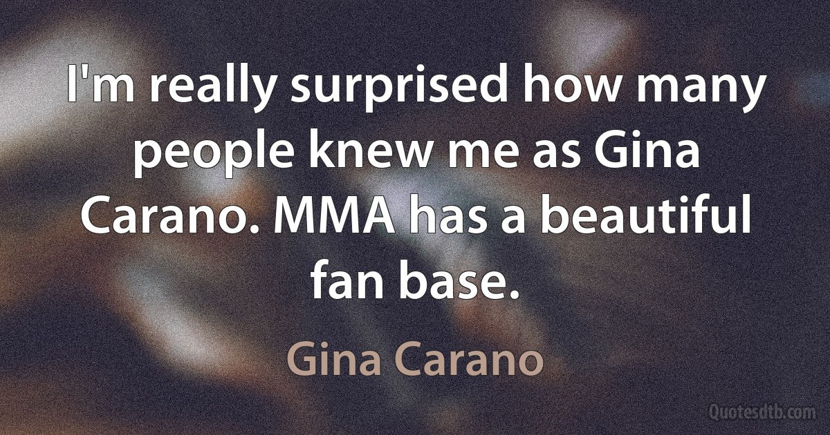 I'm really surprised how many people knew me as Gina Carano. MMA has a beautiful fan base. (Gina Carano)