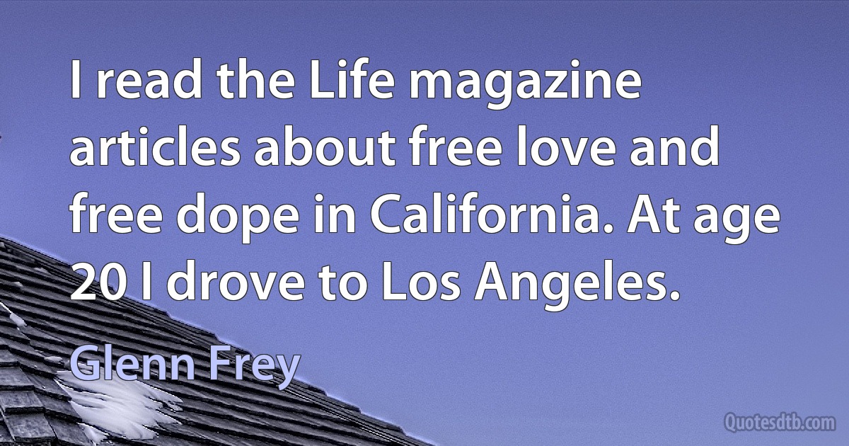 I read the Life magazine articles about free love and free dope in California. At age 20 I drove to Los Angeles. (Glenn Frey)