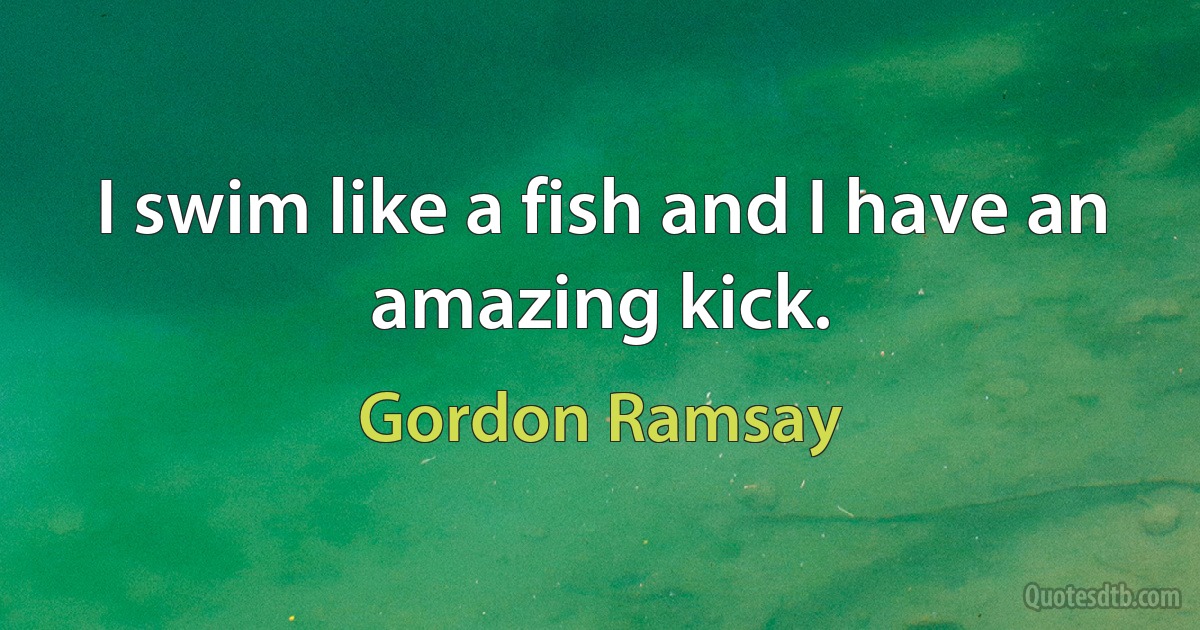 I swim like a fish and I have an amazing kick. (Gordon Ramsay)