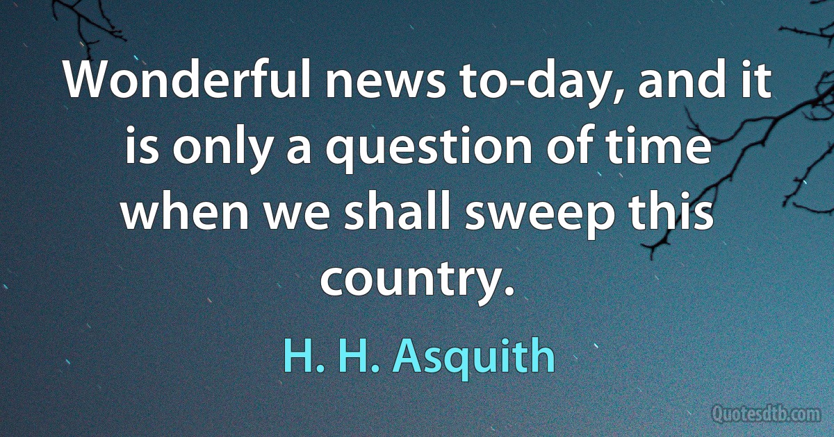 Wonderful news to-day, and it is only a question of time when we shall sweep this country. (H. H. Asquith)