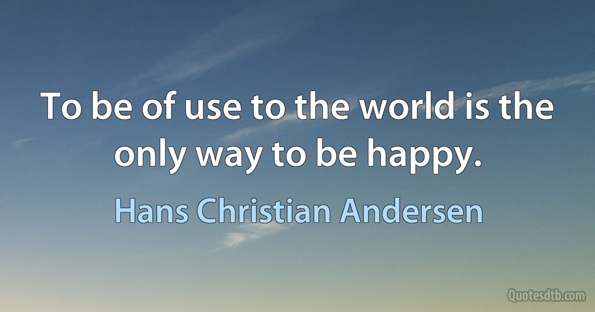 To be of use to the world is the only way to be happy. (Hans Christian Andersen)