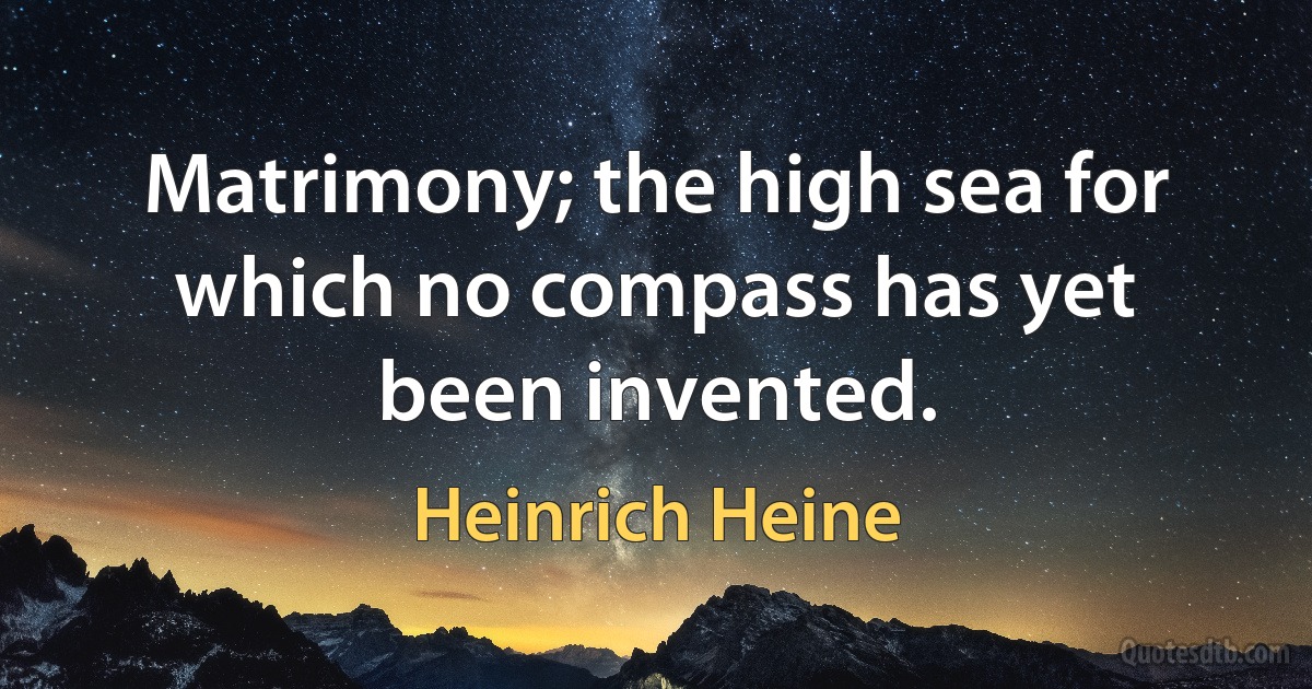 Matrimony; the high sea for which no compass has yet been invented. (Heinrich Heine)